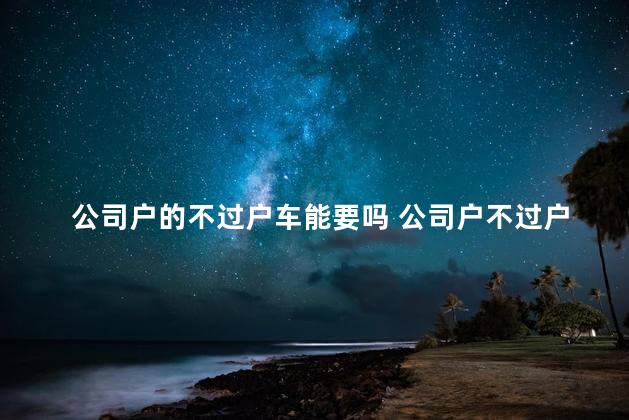 公司户的不过户车能要吗 公司户不过户怎么卖